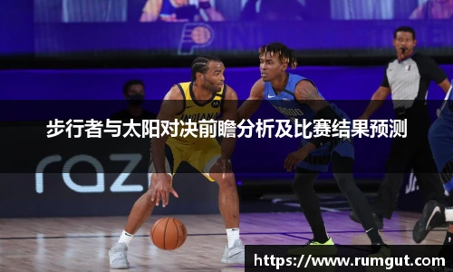 8866体育步行者与太阳对决前瞻分析及比赛结果预测